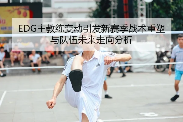 EDG主教练变动引发新赛季战术重塑与队伍未来走向分析