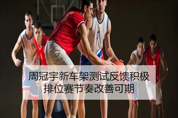 周冠宇新车架测试反馈积极 排位赛节奏改善可期