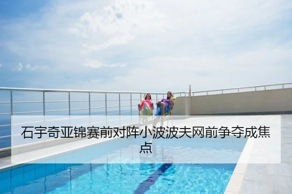 石宇奇亚锦赛前对阵小波波夫网前争夺成焦点