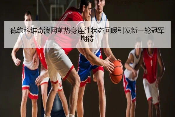 德约科维奇澳网前热身连胜状态回暖引发新一轮冠军期待